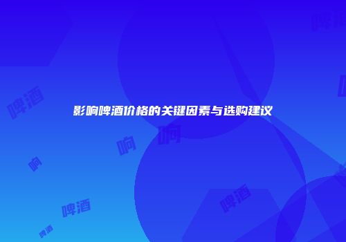 影响啤酒价格的关键因素与选购建议