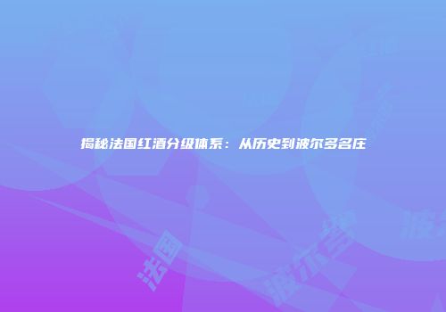 揭秘法国红酒分级体系：从历史到波尔多名庄