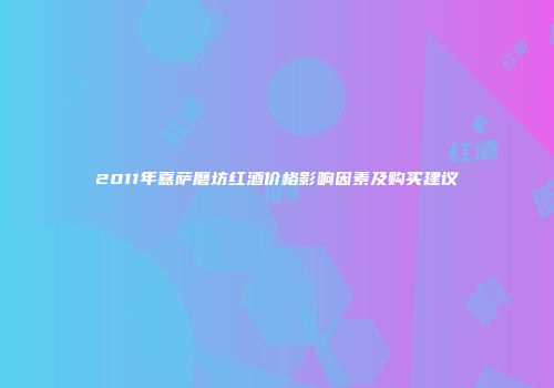 2011年嘉萨磨坊红酒价格影响因素及购买建议