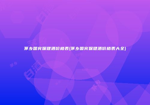 茅乡国宾保健酒价格表(茅乡国宾保健酒价格表大全)