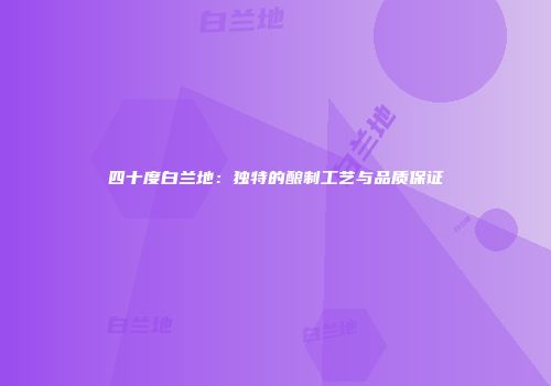 四十度白兰地：独特的酿制工艺与品质保证