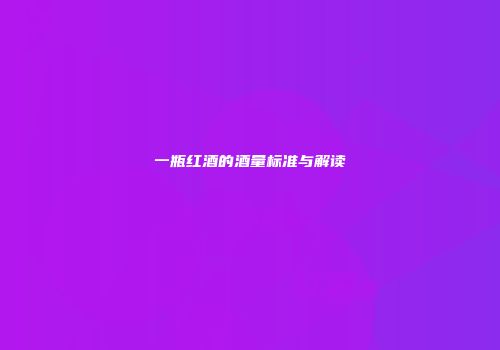 一瓶红酒的酒量标准与解读