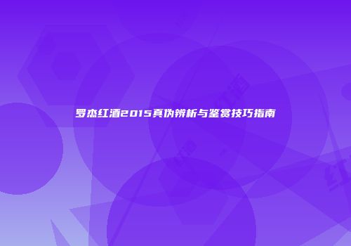 罗杰红酒2015真伪辨析与鉴赏技巧指南