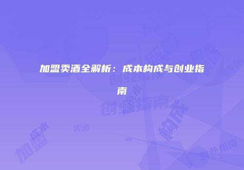 加盟卖酒全解析：成本构成与创业指南