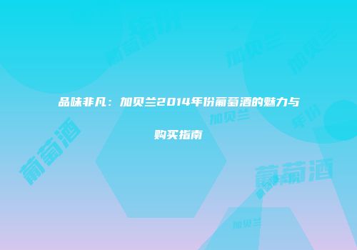 品味非凡：加贝兰2014年份葡萄酒的魅力与购买指南