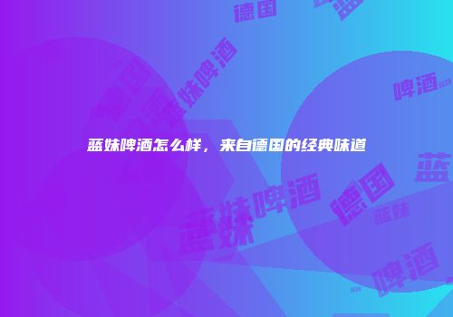 蓝妹啤酒怎么样，来自德国的经典味道