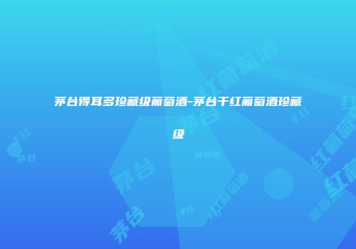 茅台得耳多珍藏级葡萄酒-茅台干红葡萄酒珍藏级