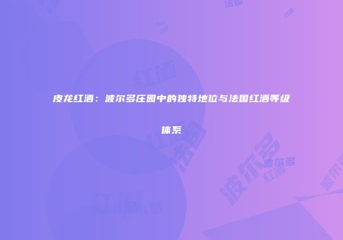 皮龙红酒：波尔多庄园中的独特地位与法国红酒等级体系