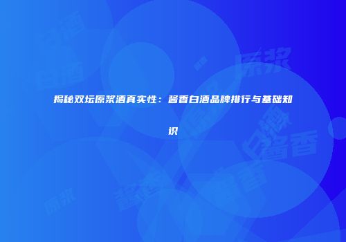 揭秘双坛原浆酒真实性：酱香白酒品牌排行与基础知识