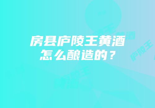 房县庐陵王黄酒怎么酿造的？