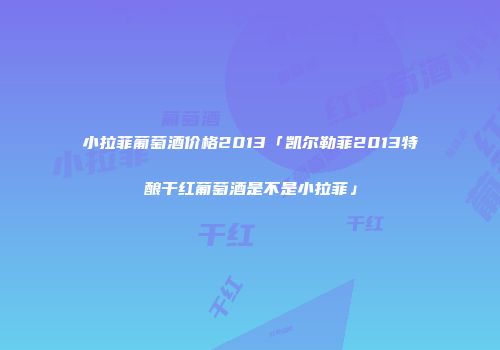 小拉菲葡萄酒价格2013「凯尔勒菲2013特酿干红葡萄酒是不是小拉菲」