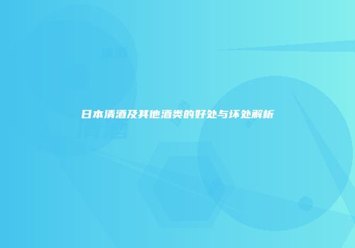 日本清酒及其他酒类的好处与坏处解析