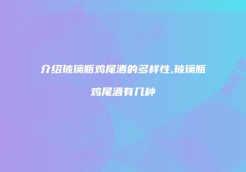 介绍玻璃瓶鸡尾酒的多样性,玻璃瓶鸡尾酒有几种