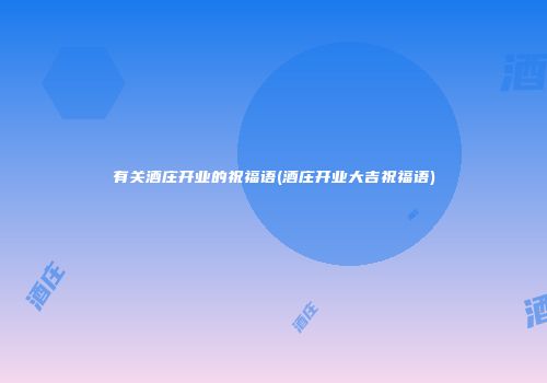 有关酒庄开业的祝福语(酒庄开业大吉祝福语)