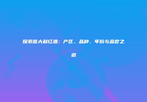 探索意大利红酒：产区、品种、年份与品尝之道