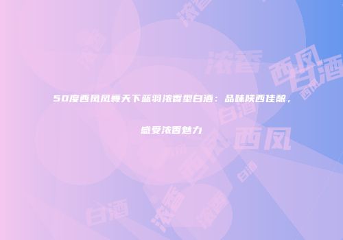 50度西凤凤舞天下蓝羽浓香型白酒：品味陕西佳酿，感受浓香魅力