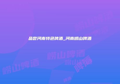 品尝河南特色啤酒_河南崂山啤酒
