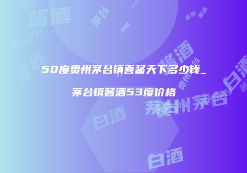 50度贵州茅台镇喜酱天下多少钱_茅台镇酱酒53度价格