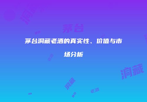 茅台洞藏老酒的真实性、价值与市场分析