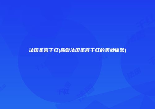 法国圣喜干红(品尝法国圣喜干红的美妙体验)