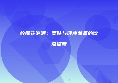 柠檬花泡酒：美味与健康兼备的饮品探索