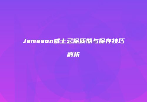 Jameson威士忌保质期与保存技巧解析