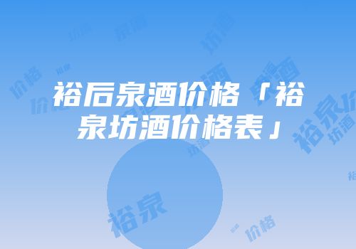 裕后泉酒价格「裕泉坊酒价格表」