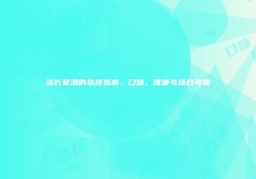 送长辈酒的选择指南：口味、健康与场合考量