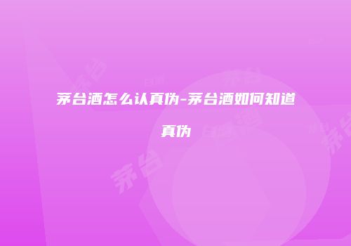 茅台酒怎么认真伪-茅台酒如何知道真伪