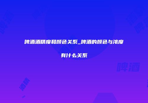 啤酒酒精度和颜色关系_啤酒的颜色与浓度有什么关系