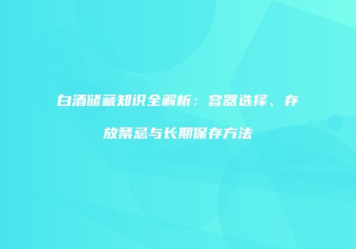 白酒储藏知识全解析：容器选择、存放禁忌与长期保存方法