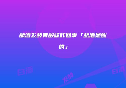 酿酒发酵有酸味咋回事「酿酒是酸的」