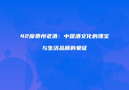 42度贵州老酒：中国酒文化的瑰宝与生活品质的象征