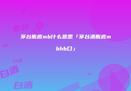 茅台瓶底mb什么意思「茅台酒瓶底mbhb口」
