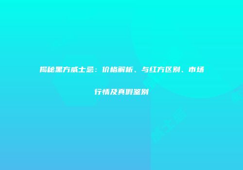 揭秘黑方威士忌：价格解析、与红方区别、市场行情及真假鉴别