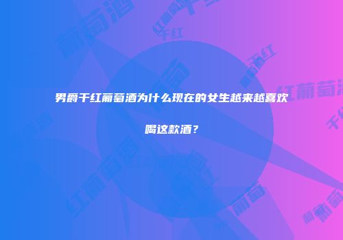 男爵干红葡萄酒为什么现在的女生越来越喜欢喝这款酒？