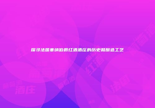 探寻法国塞纳伯爵红酒酒庄的历史和酿造工艺