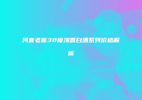 河套老窖38度浓香白酒系列价格解析