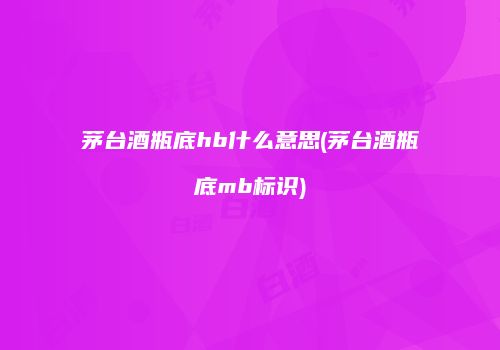茅台酒瓶底hb什么意思(茅台酒瓶底mb标识)