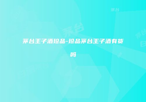 茅台王子酒珍品-珍品茅台王子酒有货吗