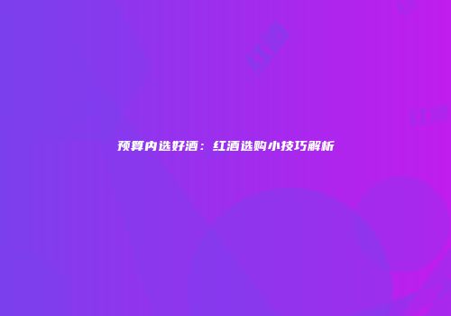 预算内选好酒：红酒选购小技巧解析