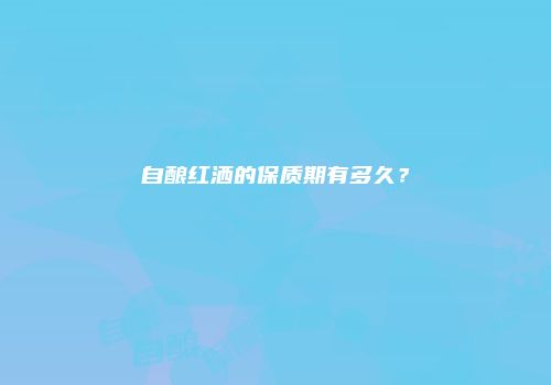 自酿红洒的保质期有多久？