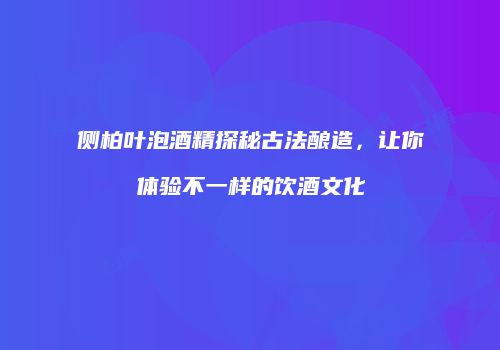 侧柏叶泡酒精探秘古法酿造，让你体验不一样的饮酒文化