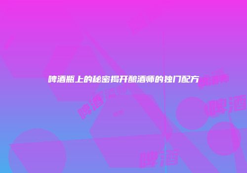 啤酒瓶上的秘密揭开酿酒师的独门配方