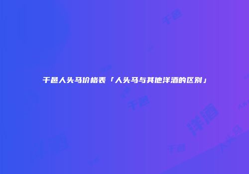 干邑人头马价格表「人头马与其他洋酒的区别」