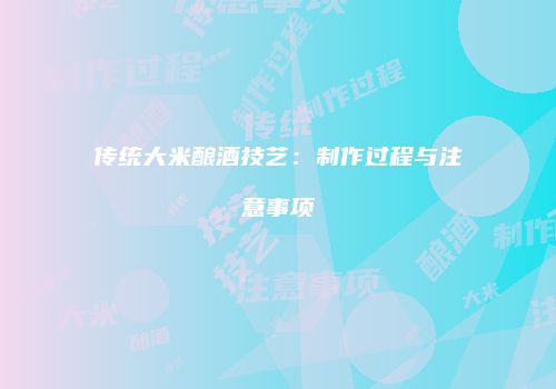 传统大米酿酒技艺：制作过程与注意事项