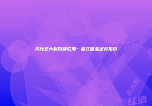 揭秘意大利顶级红酒：名庄名品鉴赏指南