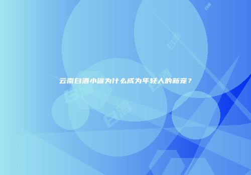 云南白酒小罐为什么成为年轻人的新宠？
