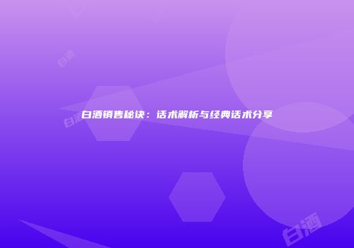 白酒销售秘诀：话术解析与经典话术分享