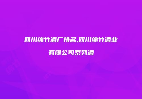 四川绵竹酒厂排名,四川绵竹酒业有限公司系列酒